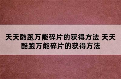 天天酷跑万能碎片的获得方法 天天酷跑万能碎片的获得方法